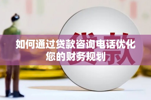湖里如何通过贷款咨询电话优化您的财务规划