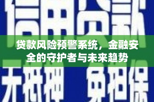 湖里贷款风险预警系统，金融安全的守护者与未来趋势
