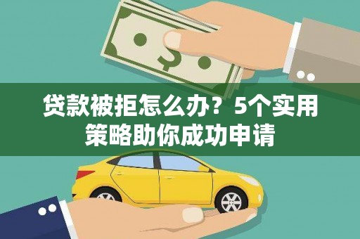 湖里贷款被拒怎么办？5个实用策略助你成功申请