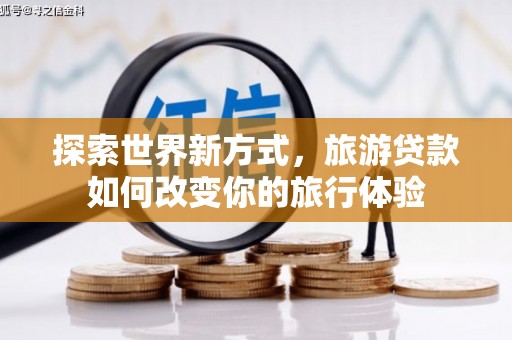 湖里探索世界新方式，旅游贷款如何改变你的旅行体验