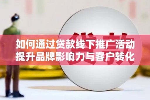 湖里如何通过贷款线下推广活动提升品牌影响力与客户转化率