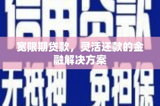 湖里宽限期贷款，灵活还款的金融解决方案