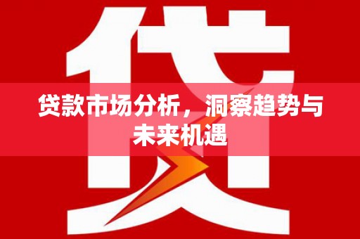 湖里贷款市场分析，洞察趋势与未来机遇