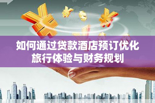 湖里如何通过贷款酒店预订优化旅行体验与财务规划