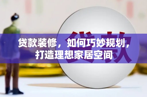湖里贷款装修，如何巧妙规划，打造理想家居空间
