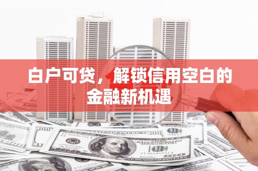 湖里白户可贷，解锁信用空白的金融新机遇