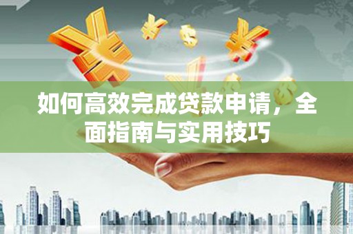 湖里如何高效完成贷款申请，全面指南与实用技巧