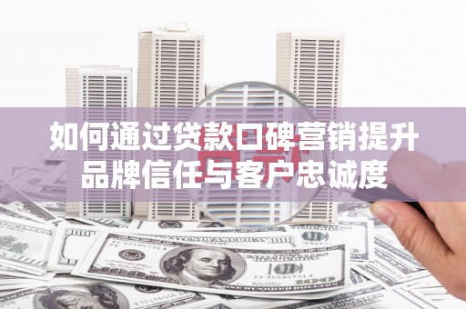 湖里如何通过贷款口碑营销提升品牌信任与客户忠诚度