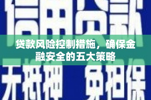 湖里贷款风险控制措施，确保金融安全的五大策略