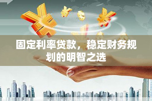 湖里固定利率贷款，稳定财务规划的明智之选