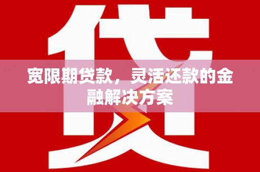 湖里宽限期贷款，灵活还款的金融解决方案