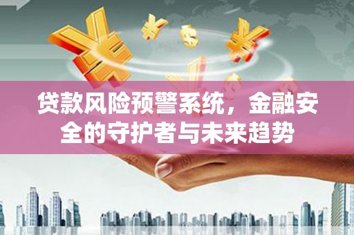 湖里贷款风险预警系统，金融安全的守护者与未来趋势