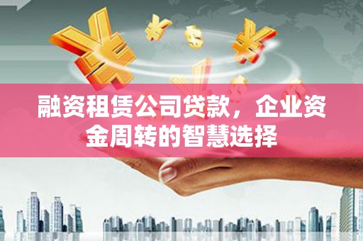 湖里融资租赁公司贷款，企业资金周转的智慧选择