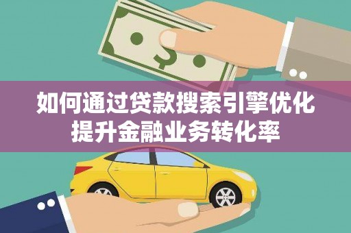 湖里如何通过贷款搜索引擎优化提升金融业务转化率