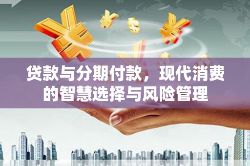 湖里贷款与分期付款，现代消费的智慧选择与风险管理