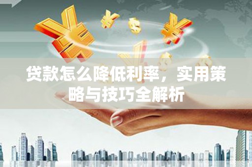 湖里贷款怎么降低利率，实用策略与技巧全解析