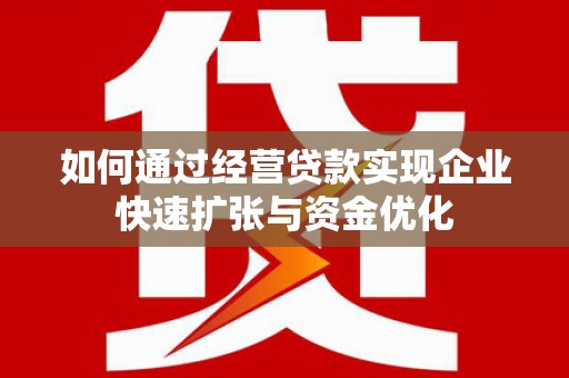 湖里如何通过经营贷款实现企业快速扩张与资金优化