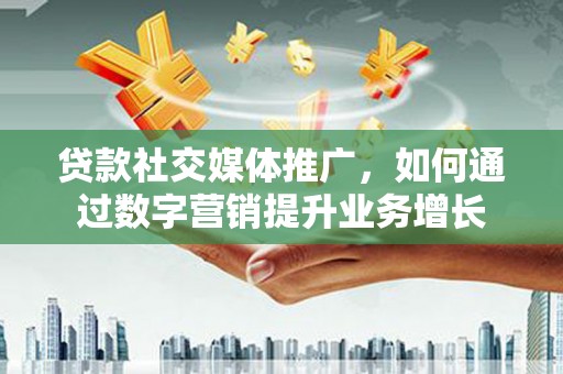 湖里贷款社交媒体推广，如何通过数字营销提升业务增长
