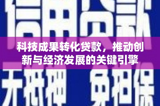 湖里科技成果转化贷款，推动创新与经济发展的关键引擎