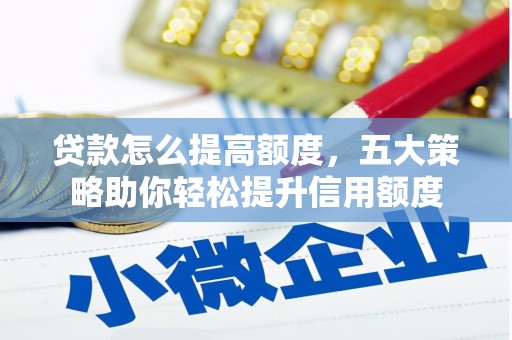 湖里贷款怎么提高额度，五大策略助你轻松提升信用额度