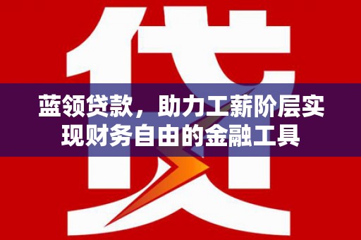 湖里蓝领贷款，助力工薪阶层实现财务自由的金融工具