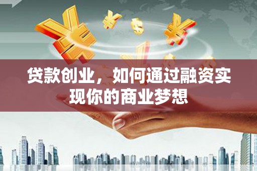 湖里贷款创业，如何通过融资实现你的商业梦想