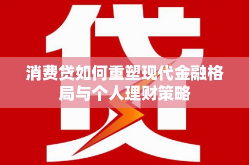 湖里消费贷如何重塑现代金融格局与个人理财策略