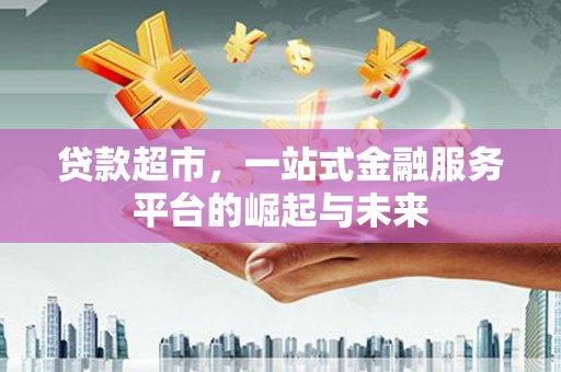 湖里贷款超市，一站式金融服务平台的崛起与未来