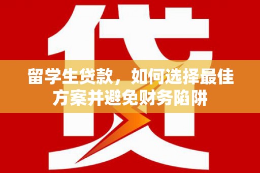 湖里留学生贷款，如何选择最佳方案并避免财务陷阱