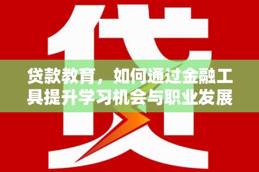 湖里贷款教育，如何通过金融工具提升学习机会与职业发展