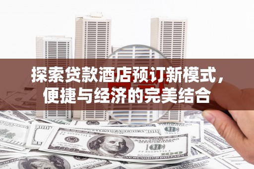 湖里探索贷款酒店预订新模式，便捷与经济的完美结合
