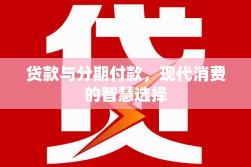 湖里贷款与分期付款，现代消费的智慧选择