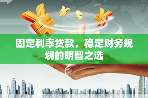 湖里固定利率贷款，稳定财务规划的明智之选