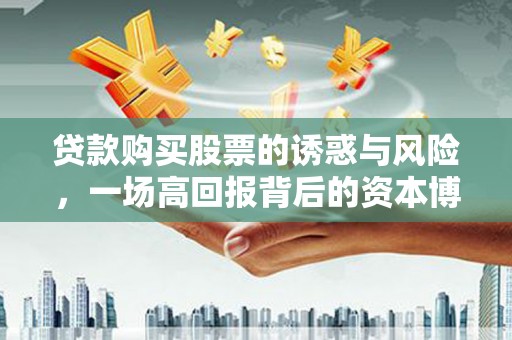 湖里贷款购买股票的诱惑与风险，一场高回报背后的资本博弈