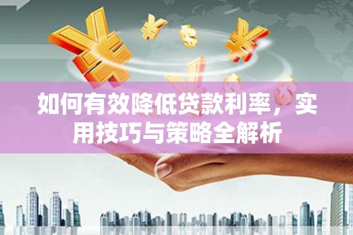 湖里如何有效降低贷款利率，实用技巧与策略全解析