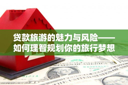 湖里贷款旅游的魅力与风险——如何理智规划你的旅行梦想