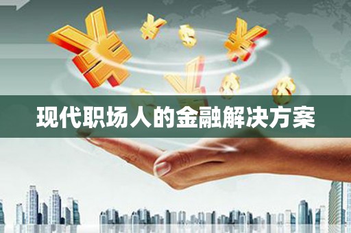 湖里现代职场人的金融解决方案