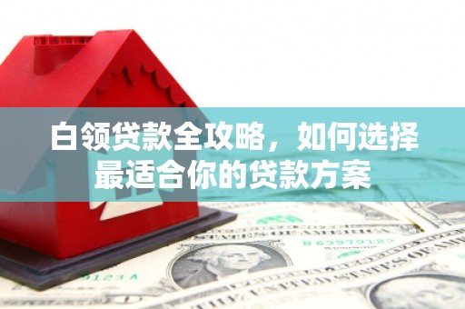 湖里白领贷款全攻略，如何选择最适合你的贷款方案