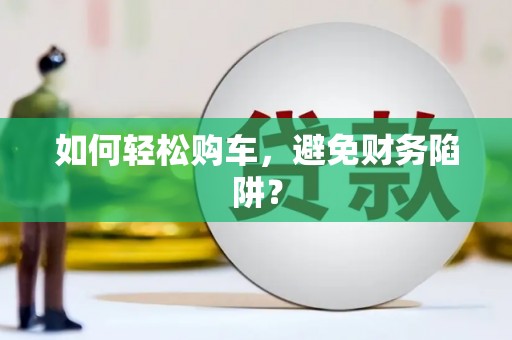 湖里如何轻松购车，避免财务陷阱？