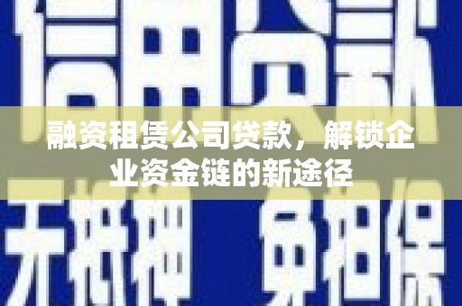 湖里融资租赁公司贷款，解锁企业资金链的新途径